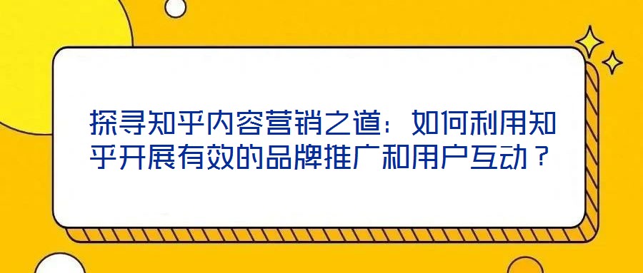 探尋知乎內(nèi)容營銷之道：如何利用知乎開展有效的品牌推廣和用戶互動？