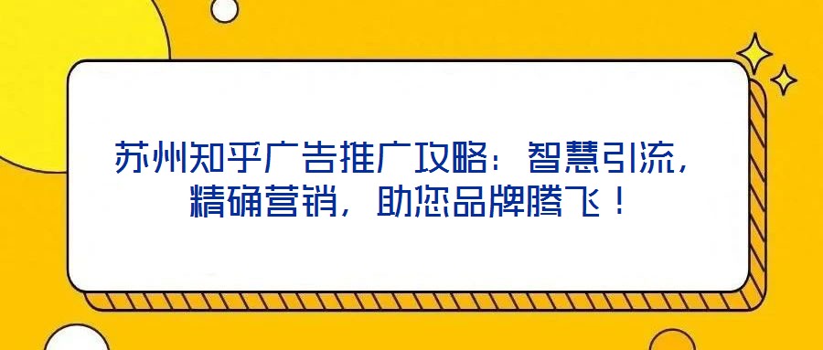 蘇州知乎廣告推廣攻略：智慧引流，精確營(yíng)銷，助您品牌騰飛！