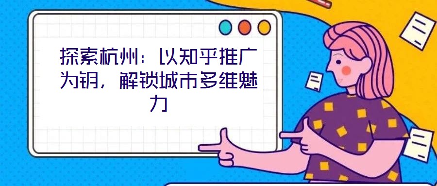 探索杭州：以知乎推廣為鑰，解鎖城市多維魅力