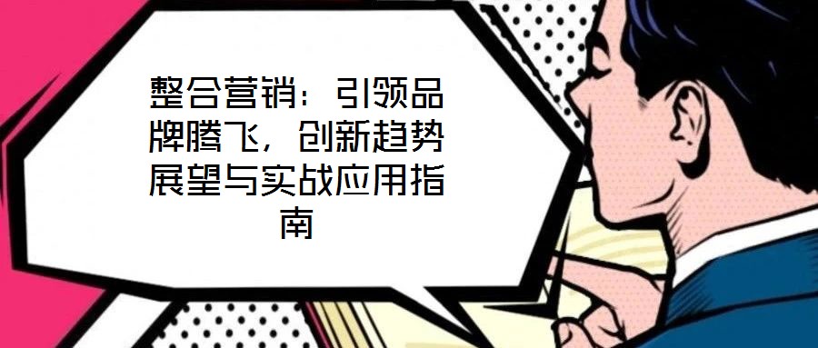 整合營銷：引領(lǐng)品牌騰飛，創(chuàng)新趨勢展望與實(shí)戰(zhàn)應(yīng)用指南