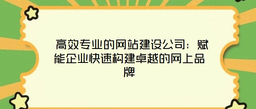  高效專業(yè)的網(wǎng)站建設(shè)公司：賦能企業(yè)快速構(gòu)建卓越的網(wǎng)上品牌