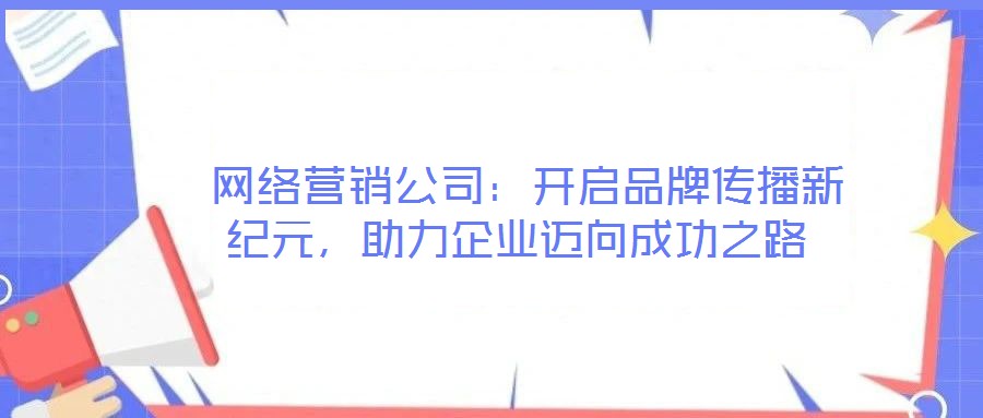  網(wǎng)絡(luò)營(yíng)銷公司：開啟品牌傳播新紀(jì)元，助力企業(yè)邁向成功之路