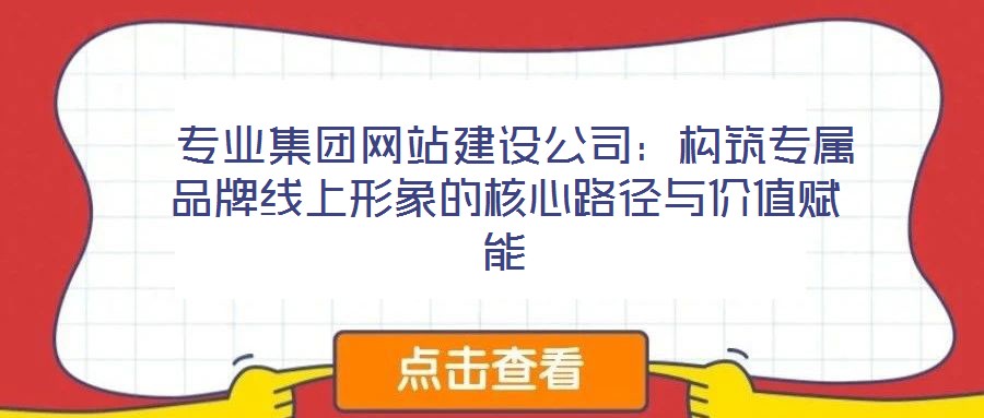  專業(yè)集團(tuán)網(wǎng)站建設(shè)公司：構(gòu)筑專屬品牌線上形象的核心路徑與價(jià)值賦能