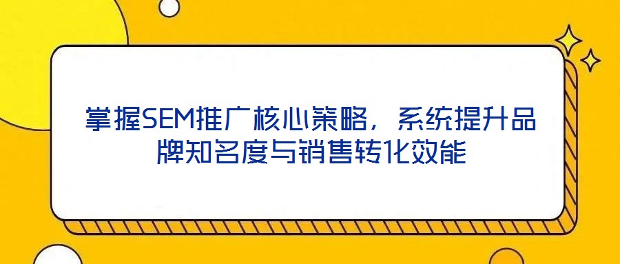 掌握SEM推廣核心策略，系統(tǒng)提升品牌知名度與銷售轉(zhuǎn)化效能