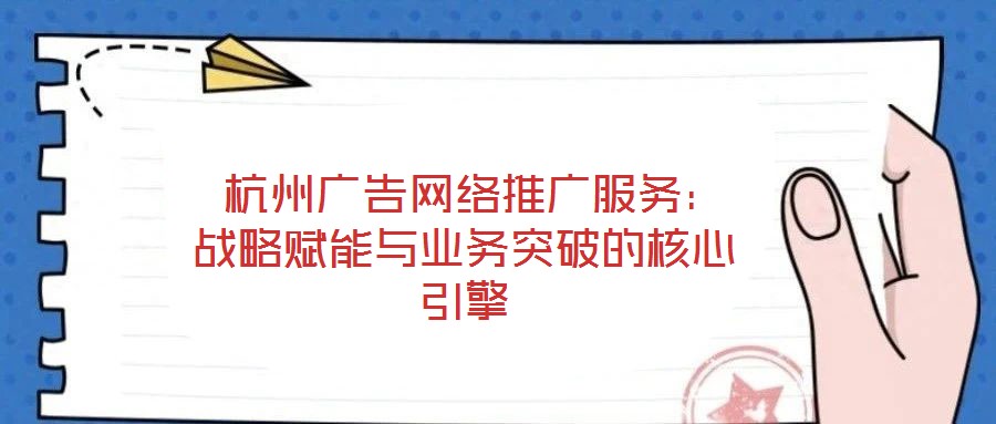  杭州廣告網(wǎng)絡(luò)推廣服務(wù)：戰(zhàn)略賦能與業(yè)務(wù)突破的核心引擎