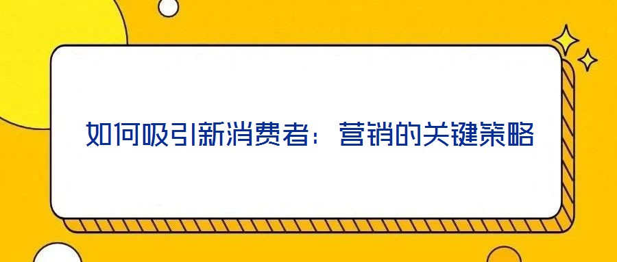如何吸引新消費(fèi)者:營(yíng)銷的關(guān)鍵策略