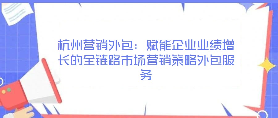 杭州營銷外包：賦能企業(yè)業(yè)績增長的全鏈路市場營銷策略外包服務(wù)