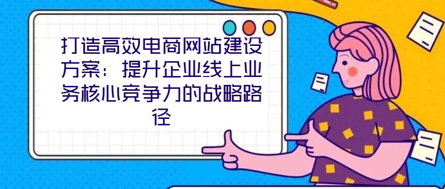 打造高效電商網(wǎng)站建設(shè)方案：提升企業(yè)線上業(yè)務(wù)核心競爭力的戰(zhàn)略路徑