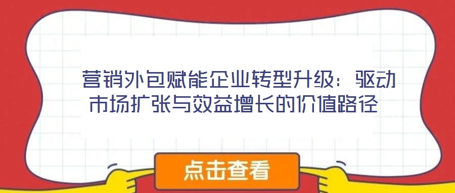  營銷外包賦能企業(yè)轉型升級：驅動市場擴張與效益增長的價值路徑