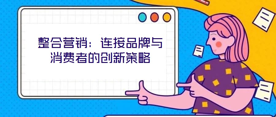 整合營銷：連接品牌與消費者的創(chuàng)新策略