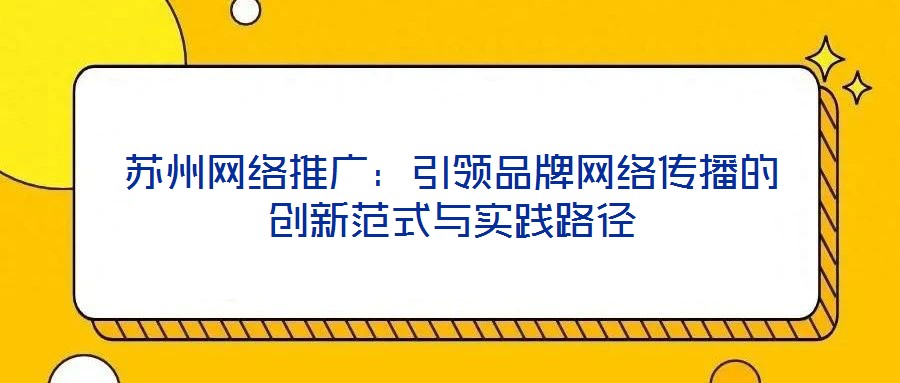 蘇州網(wǎng)絡(luò)推廣：引領(lǐng)品牌網(wǎng)絡(luò)傳播的創(chuàng)新范式與實踐路徑
