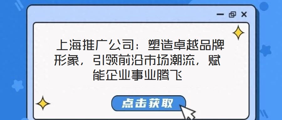  上海推廣公司：塑造卓越品牌形象，引領前沿市場潮流，賦能企業(yè)事業(yè)騰飛