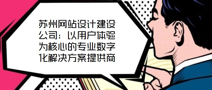 蘇州網(wǎng)站設(shè)計(jì)建設(shè)公司：以用戶體驗(yàn)為核心的專業(yè)數(shù)字化解決方案提供商