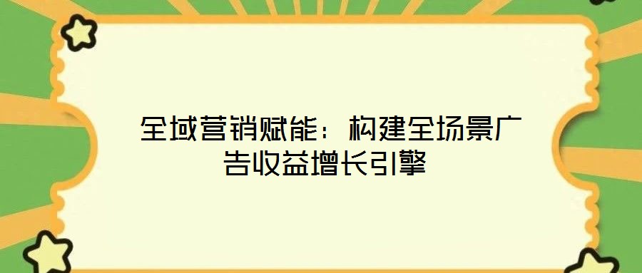全域營銷賦能:構(gòu)建全場景廣告收益增長引擎
