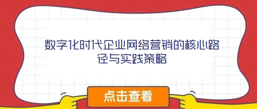 數(shù)字化時代企業(yè)網(wǎng)絡(luò)營銷的核心路徑與實(shí)踐策略