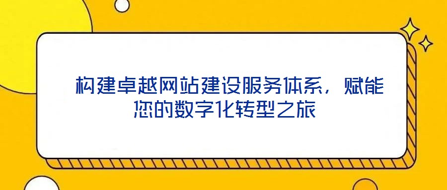  構(gòu)建卓越網(wǎng)站建設(shè)服務(wù)體系，賦能您的數(shù)字化轉(zhuǎn)型之旅
