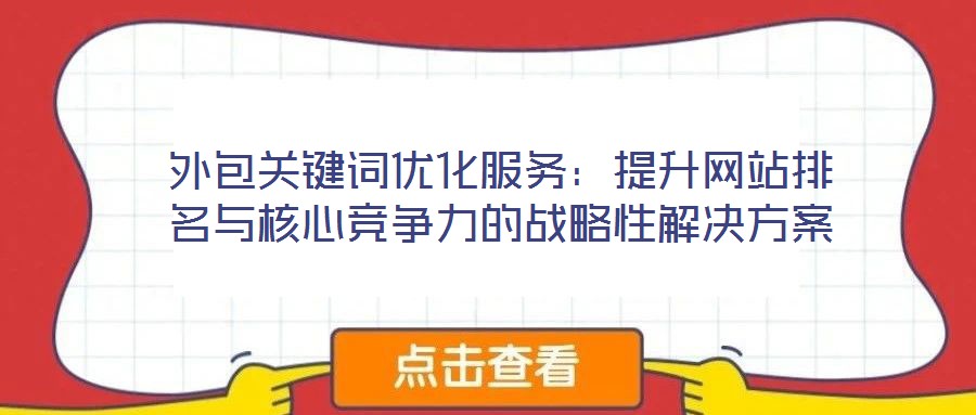 外包關(guān)鍵詞優(yōu)化服務(wù)：提升網(wǎng)站排名與核心競爭力的戰(zhàn)略性解決方案