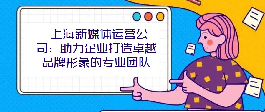  上海新媒體運營公司：助力企業(yè)打造卓越品牌形象的專業(yè)團隊