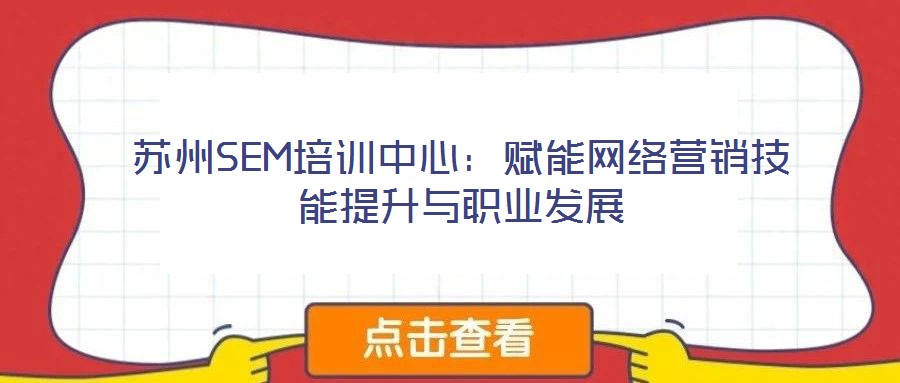 蘇州SEM培訓(xùn)中心：賦能網(wǎng)絡(luò)營(yíng)銷(xiāo)技能提升與職業(yè)發(fā)展