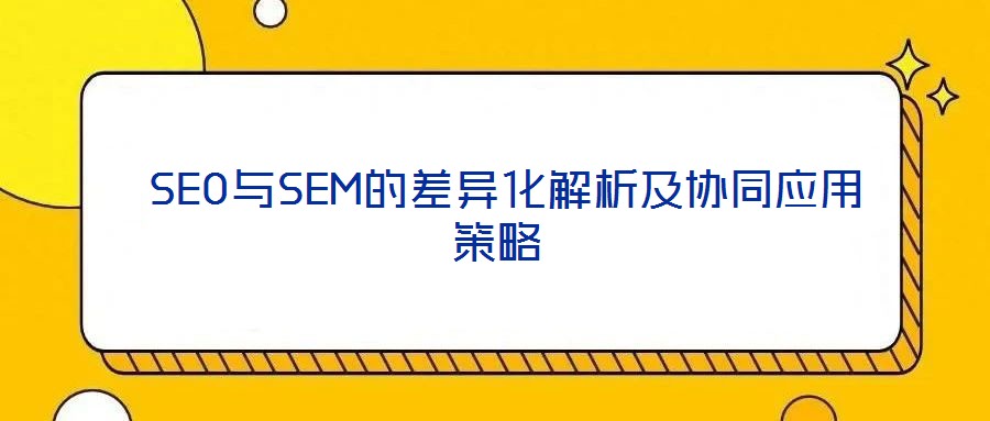  SEO與SEM的差異化解析及協(xié)同應(yīng)用策略