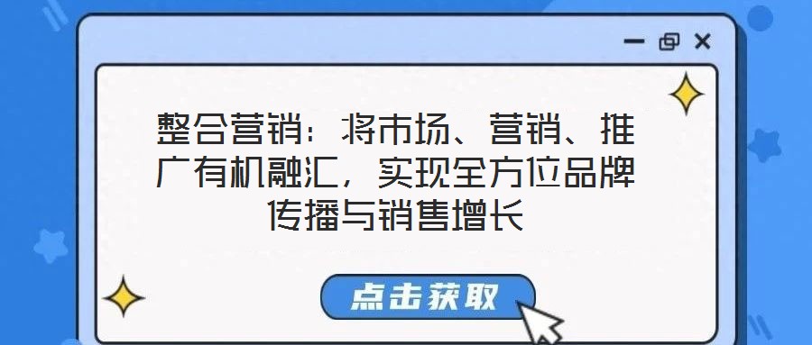 整合營銷：將市場、營銷、推廣有機(jī)融匯，實(shí)現(xiàn)全方位品牌傳播與銷售增長