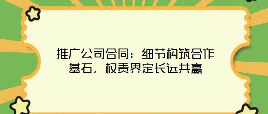 推廣公司合同：細(xì)節(jié)構(gòu)筑合作基石，權(quán)責(zé)界定長(zhǎng)遠(yuǎn)共贏
