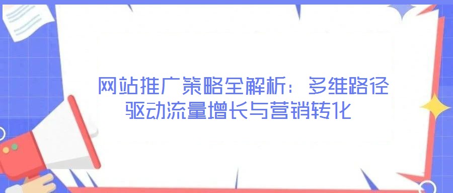  網(wǎng)站推廣策略全解析：多維路徑驅(qū)動流量增長與營銷轉(zhuǎn)化