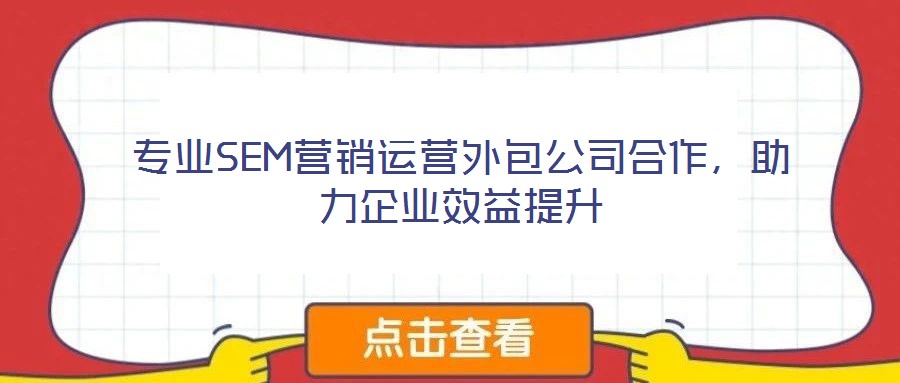 專業(yè)SEM營銷運營外包公司合作，助力企業(yè)效益提升