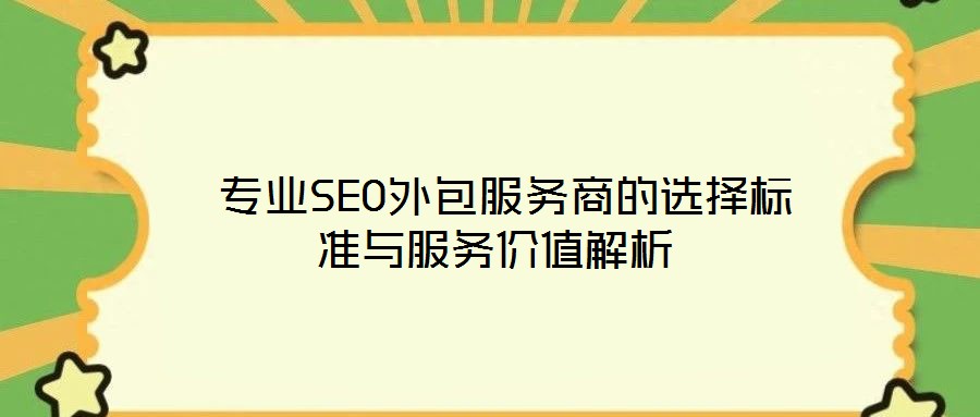  專業(yè)SEO外包服務(wù)商的選擇標(biāo)準(zhǔn)與服務(wù)價(jià)值解析