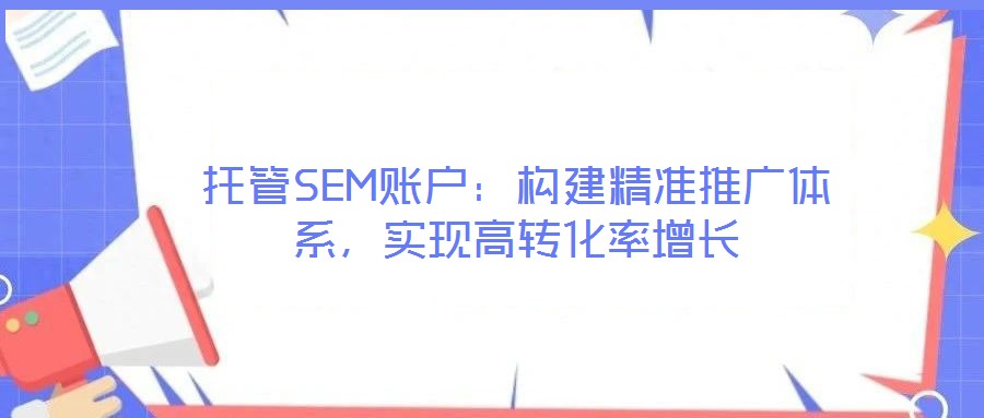 托管SEM賬戶：構(gòu)建精準(zhǔn)推廣體系，實(shí)現(xiàn)高轉(zhuǎn)化率增長(zhǎng)