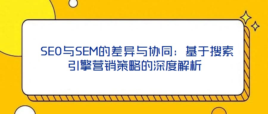  SEO與SEM的差異與協(xié)同：基于搜索引擎營銷策略的深度解析