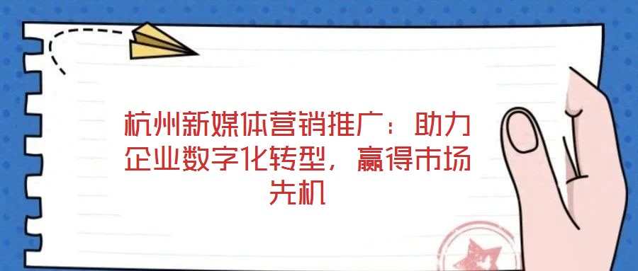 杭州新媒體營銷推廣：助力企業(yè)數字化轉型，贏得市場先機