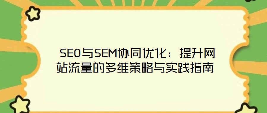  SEO與SEM協(xié)同優(yōu)化：提升網(wǎng)站流量的多維策略與實(shí)踐指南