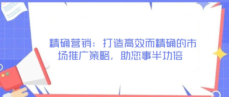  精確營銷：打造高效而精確的市場推廣策略，助您事半功倍