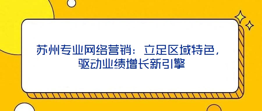 蘇州專業(yè)網(wǎng)絡(luò)營銷：立足區(qū)域特色，驅(qū)動業(yè)績增長新引擎