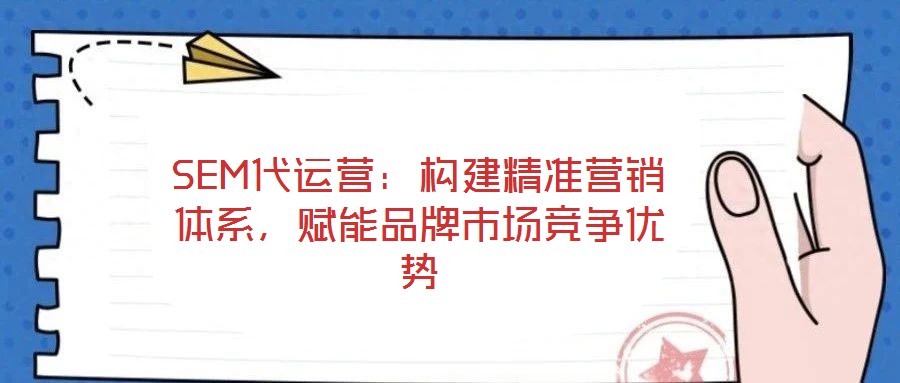 SEM代運(yùn)營：構(gòu)建精準(zhǔn)營銷體系，賦能品牌市場競爭優(yōu)勢
