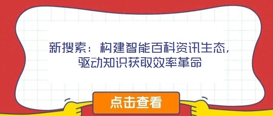  新搜索：構(gòu)建智能百科資訊生態(tài)，驅(qū)動知識獲取效率革命