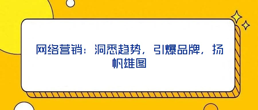 網(wǎng)絡營銷：洞悉趨勢，引爆品牌，揚帆雄圖