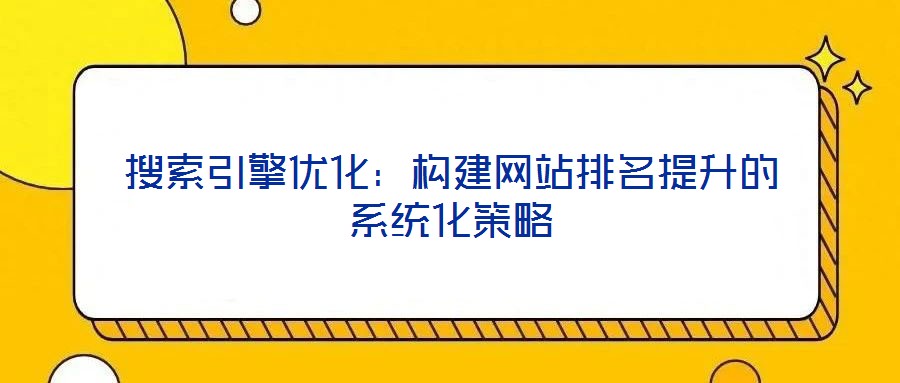 搜索引擎優(yōu)化：構(gòu)建網(wǎng)站排名提升的系統(tǒng)化策略