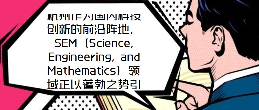 杭州作為國內科技創(chuàng)新的前沿陣地，SEM（Science, Engineering, and Mathematics）領域正以蓬勃之勢引領著城市向創(chuàng)新科技之都邁進