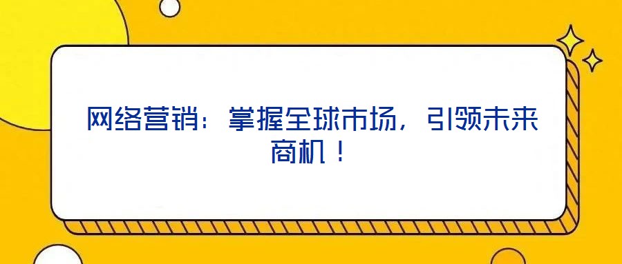 網(wǎng)絡(luò)營銷：掌握全球市場，引領(lǐng)未來商機(jī)！