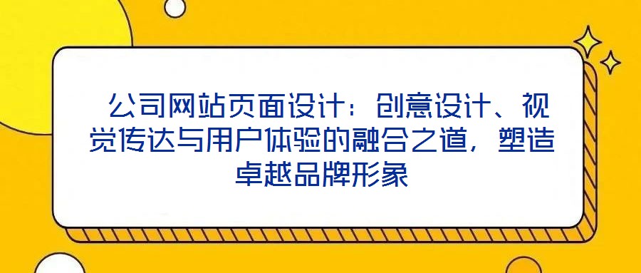  公司網(wǎng)站頁面設計：創(chuàng)意設計、視覺傳達與用戶體驗的融合之道，塑造卓越品牌形象