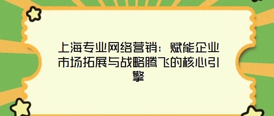 上海專業(yè)網(wǎng)絡(luò)營銷：賦能企業(yè)市場拓展與戰(zhàn)略騰飛的核心引擎