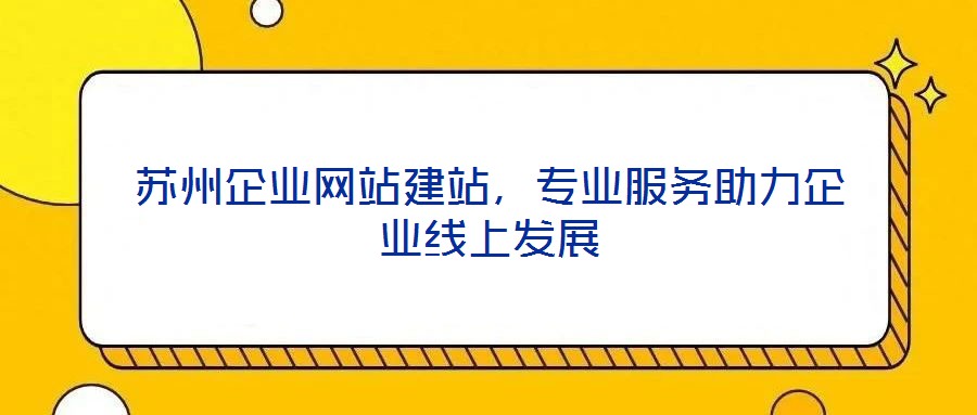 蘇州企業(yè)網(wǎng)站建站，專業(yè)服務(wù)助力企業(yè)線上發(fā)展