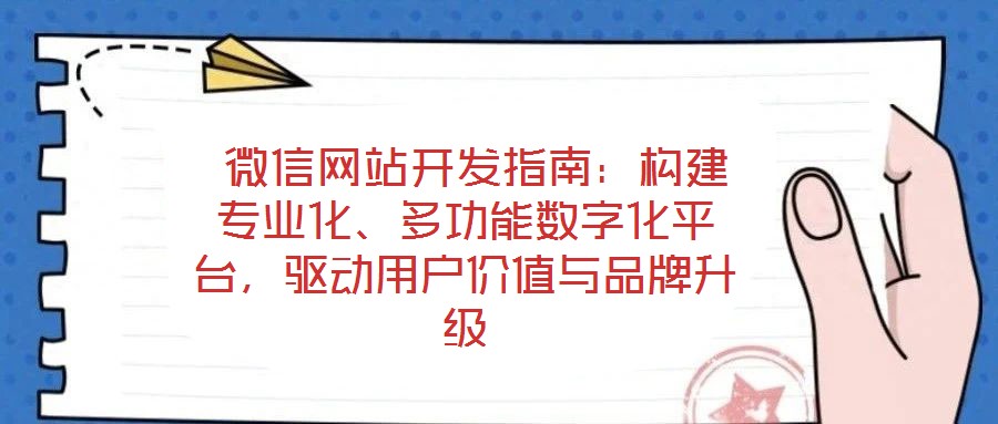  微信網站開發(fā)指南：構建專業(yè)化、多功能數字化平臺，驅動用戶價值與品牌升級
