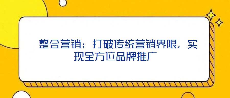  整合營銷：打破傳統(tǒng)營銷界限，實現(xiàn)全方位品牌推廣