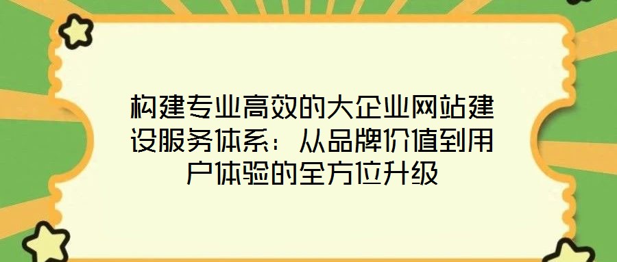 構(gòu)建專業(yè)高效的大企業(yè)網(wǎng)站建設(shè)服務(wù)體系：從品牌價(jià)值到用戶體驗(yàn)的全方位升級(jí)
