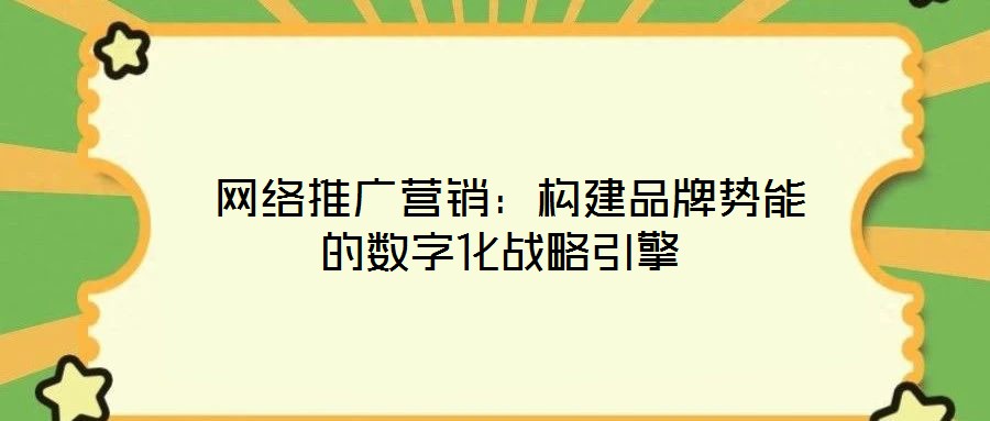  網(wǎng)絡(luò)推廣營(yíng)銷(xiāo)：構(gòu)建品牌勢(shì)能的數(shù)字化戰(zhàn)略引擎