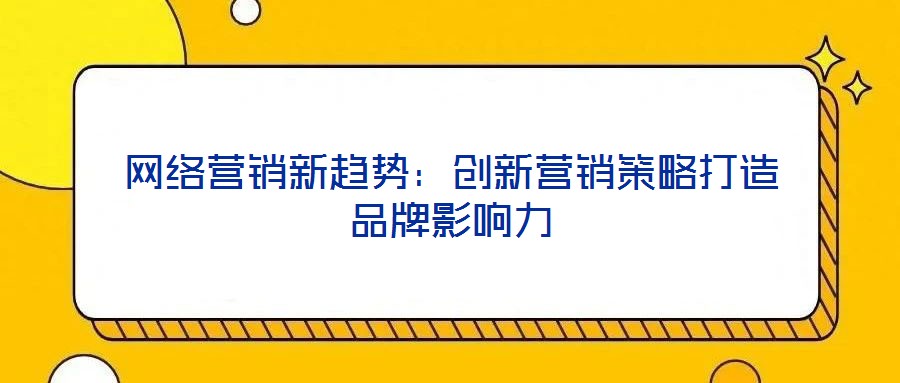 網(wǎng)絡(luò)營(yíng)銷新趨勢(shì)：創(chuàng)新營(yíng)銷策略打造品牌影響力