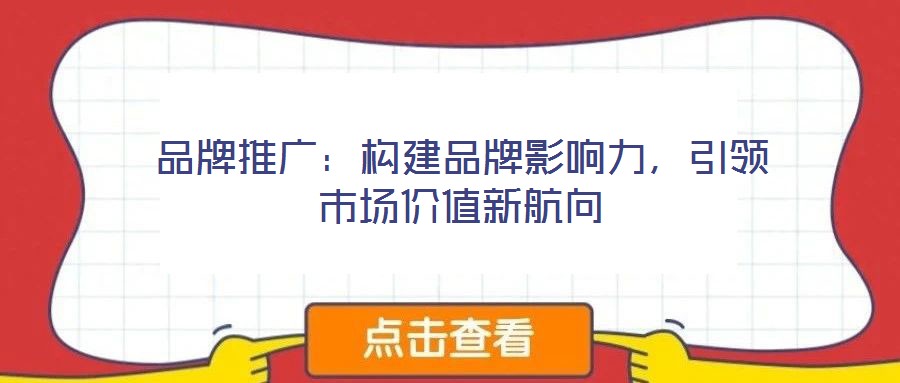 品牌推廣：構(gòu)建品牌影響力，引領(lǐng)市場(chǎng)價(jià)值新航向